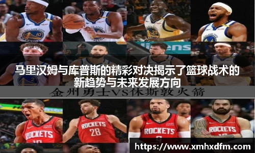 马里汉姆与库普斯的精彩对决揭示了篮球战术的新趋势与未来发展方向
