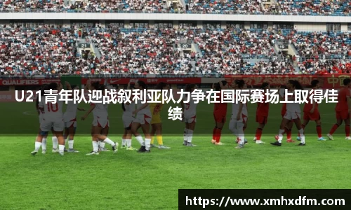 U21青年队迎战叙利亚队力争在国际赛场上取得佳绩